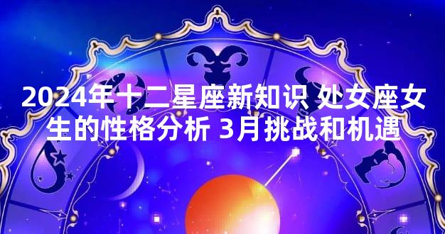 2024年十二星座新知识 处女座女生的性格分析 3月挑战和机遇